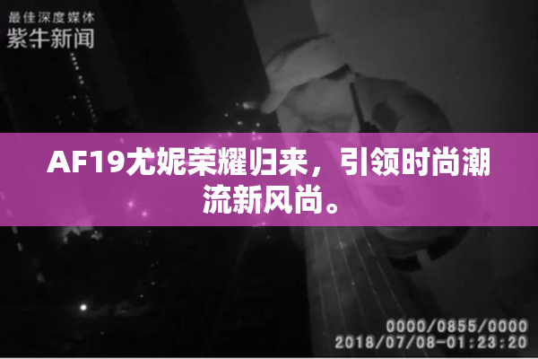 AF19尤妮荣耀归来，引领时尚潮流新风尚。