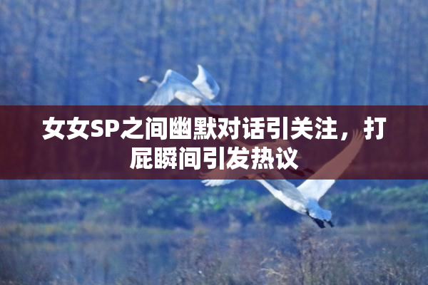 女女SP之间幽默对话引关注，打屁瞬间引发热议