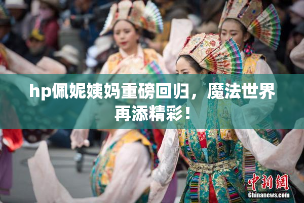 hp佩妮姨妈重磅回归，魔法世界再添精彩！