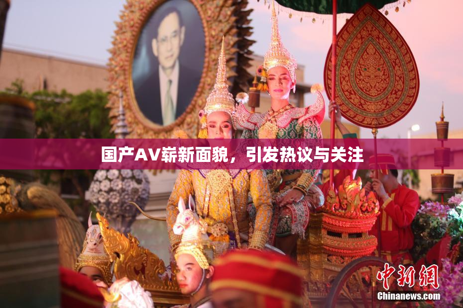 国产AV崭新面貌，引发热议与关注