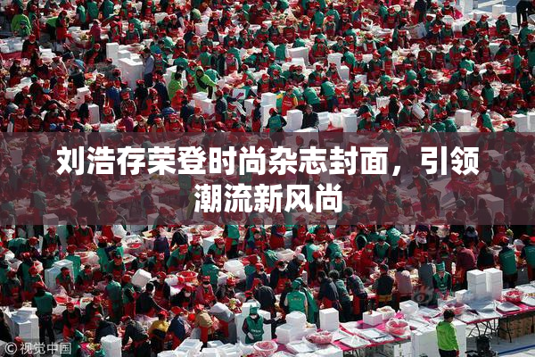 刘浩存荣登时尚杂志封面，引领潮流新风尚