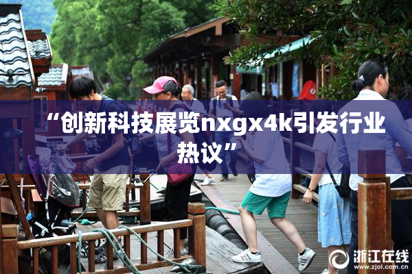 “创新科技展览nxgx4k引发行业热议”