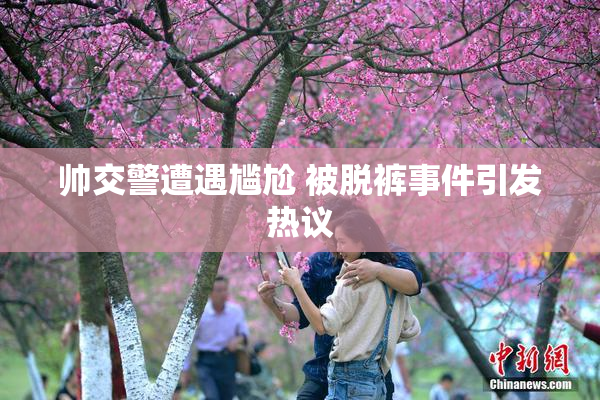 帅交警遭遇尴尬 被脱裤事件引发热议