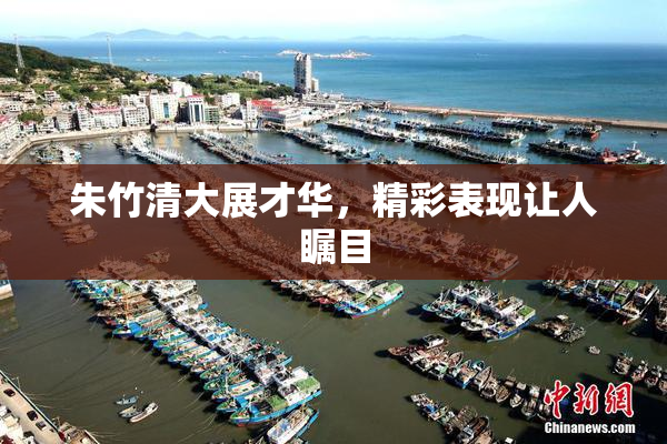 朱竹清大展才华，精彩表现让人瞩目