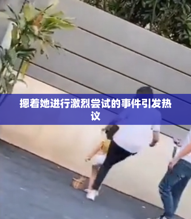 摁着她进行激烈尝试的事件引发热议
