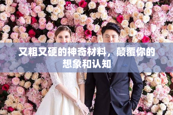 又粗又硬的神奇材料，颠覆你的想象和认知