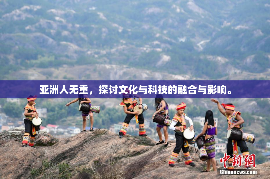 亚洲人无重，探讨文化与科技的融合与影响。