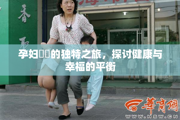 孕妇乂乄的独特之旅，探讨健康与幸福的平衡