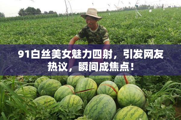 91白丝美女魅力四射，引发网友热议，瞬间成焦点！