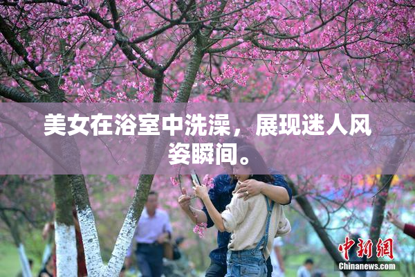 美女在浴室中洗澡，展现迷人风姿瞬间。