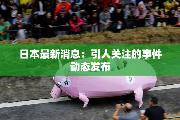 日本最新消息：引人关注的事件动态发布
