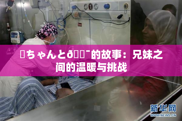 姉ちゃんと🔯的故事：兄妹之间的温暖与挑战