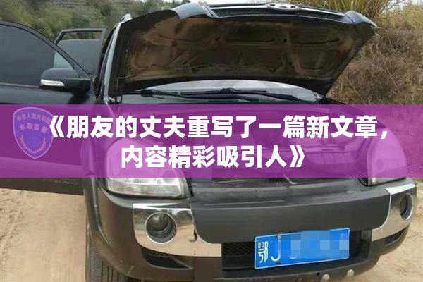 《朋友的丈夫重写了一篇新文章，内容精彩吸引人》
