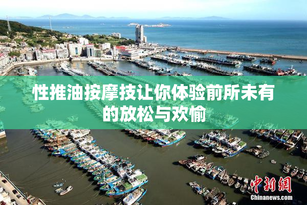 性推油按摩技让你体验前所未有的放松与欢愉
