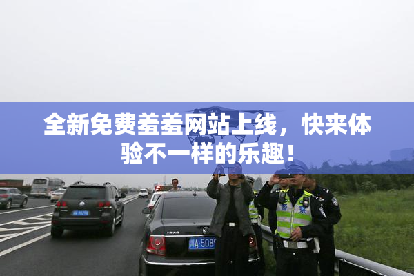 全新免费羞羞网站上线，快来体验不一样的乐趣！