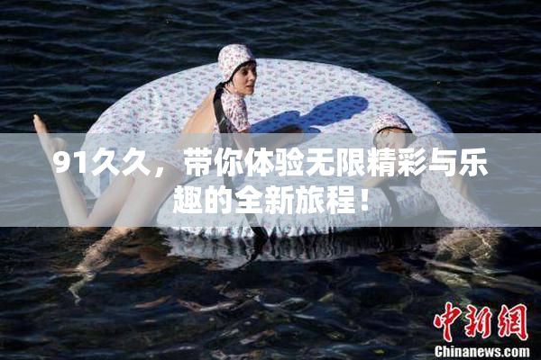 91久久，带你体验无限精彩与乐趣的全新旅程！