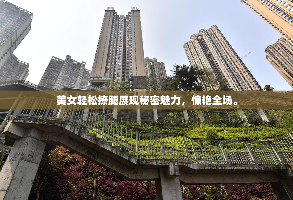美女轻松撩腿展现秘密魅力，惊艳全场。