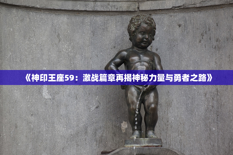 《神印王座59：激战篇章再揭神秘力量与勇者之路》