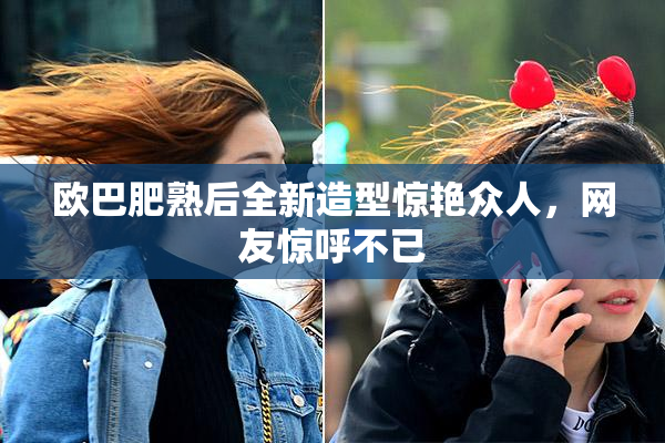 欧巴肥熟后全新造型惊艳众人，网友惊呼不已