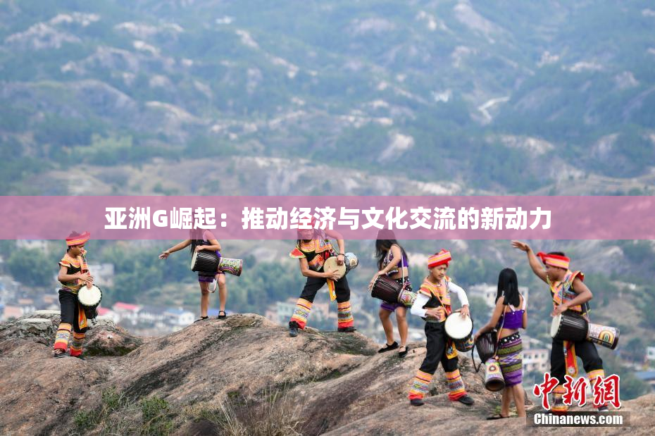 亚洲G崛起：推动经济与文化交流的新动力