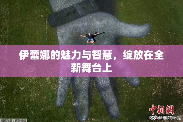 伊蕾娜的魅力与智慧，绽放在全新舞台上