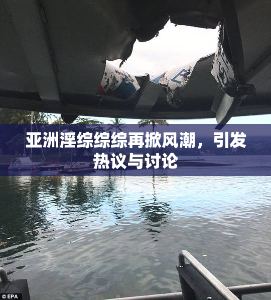 亚洲淫综综综再掀风潮，引发热议与讨论
