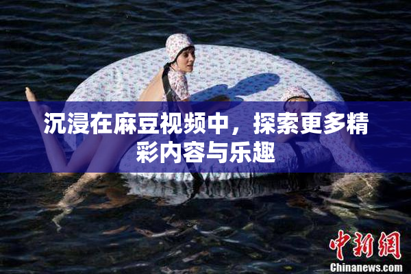 沉浸在麻豆视频中，探索更多精彩内容与乐趣