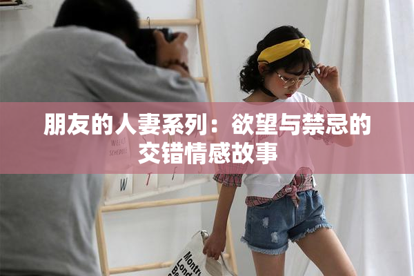 朋友的人妻系列：欲望与禁忌的交错情感故事