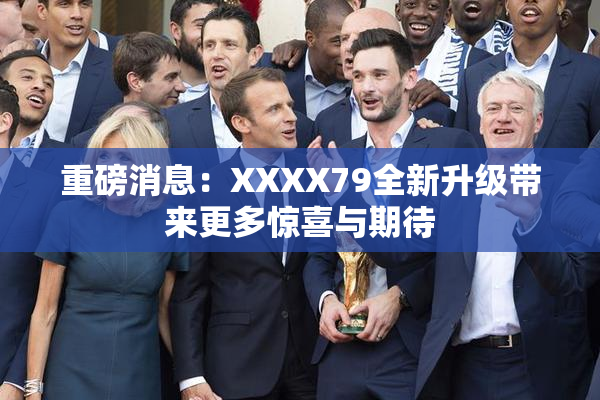 重磅消息：XXXX79全新升级带来更多惊喜与期待