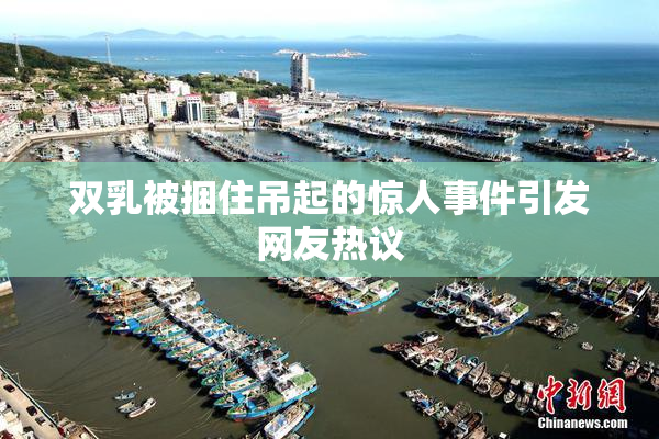 双乳被捆住吊起的惊人事件引发网友热议