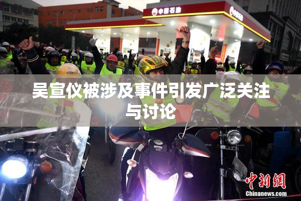 吴宣仪被涉及事件引发广泛关注与讨论