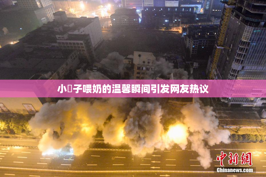 小峓子喂奶的温馨瞬间引发网友热议