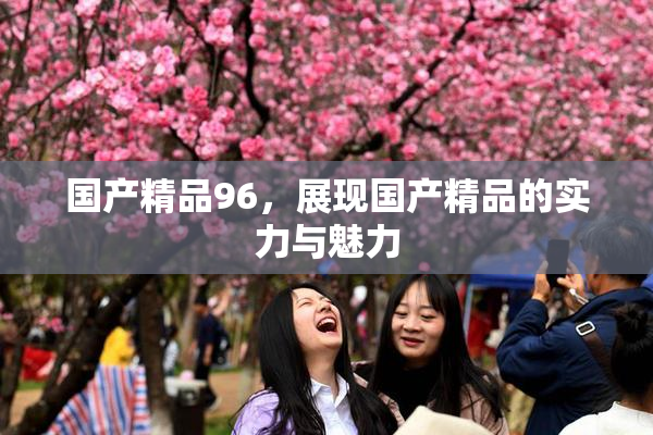 国产精品96，展现国产精品的实力与魅力