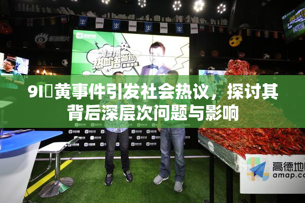 9I婬黄事件引发社会热议，探讨其背后深层次问题与影响