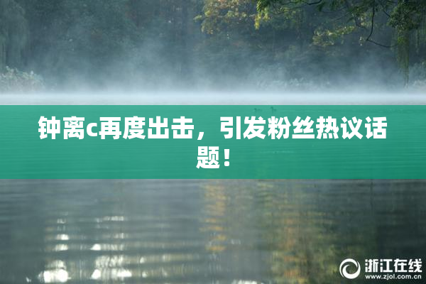 钟离c再度出击，引发粉丝热议话题！