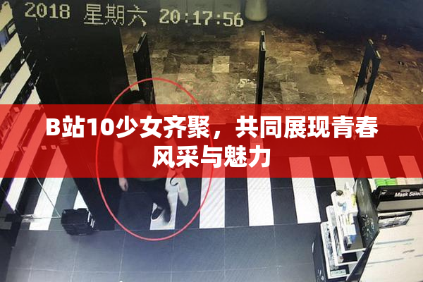 B站10少女齐聚，共同展现青春风采与魅力