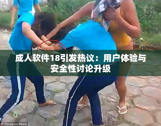 成人软件18引发热议：用户体验与安全性讨论升级