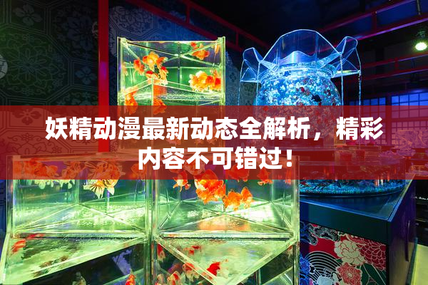 妖精动漫最新动态全解析，精彩内容不可错过！
