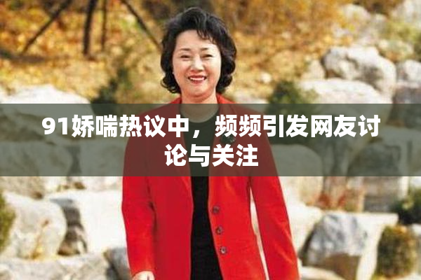91娇喘热议中，频频引发网友讨论与关注