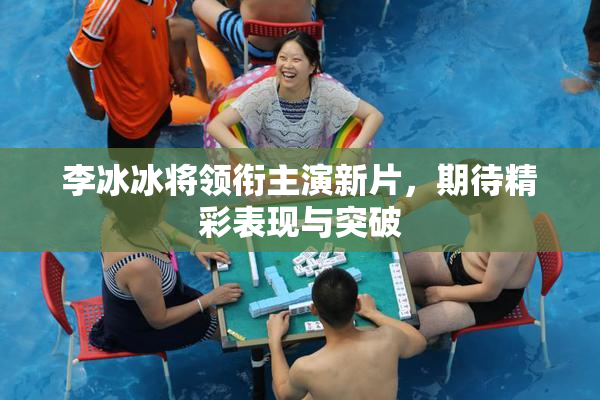 李冰冰将领衔主演新片，期待精彩表现与突破