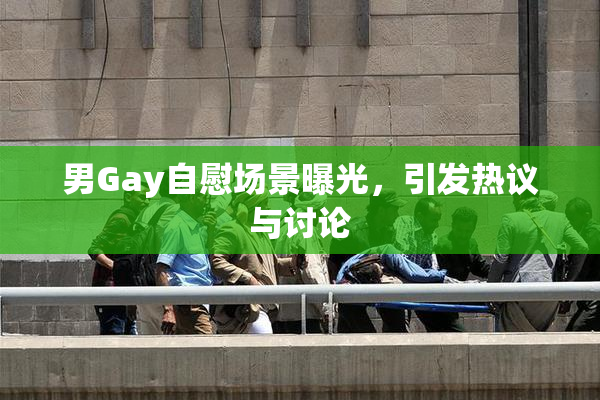 男Gay自慰场景曝光，引发热议与讨论