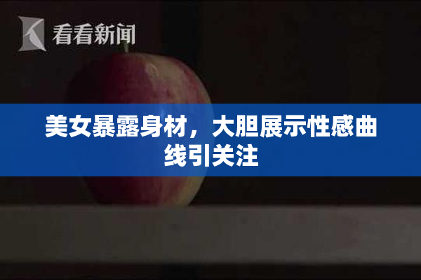 美女暴露身材，大胆展示性感曲线引关注