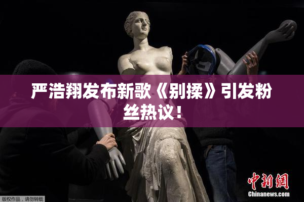 严浩翔发布新歌《别揉》引发粉丝热议！