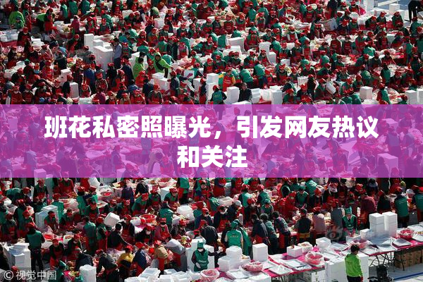 班花私密照曝光，引发网友热议和关注