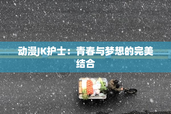 动漫JK护士：青春与梦想的完美结合