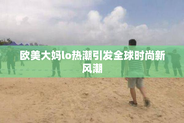 欧美大妈lo热潮引发全球时尚新风潮
