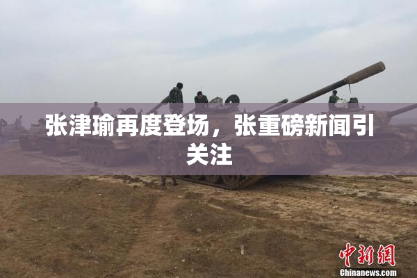 张津瑜再度登场，张重磅新闻引关注