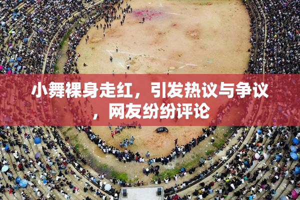 小舞裸身走红，引发热议与争议，网友纷纷评论