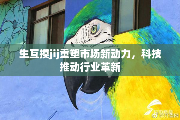 生互摸jij重塑市场新动力，科技推动行业革新
