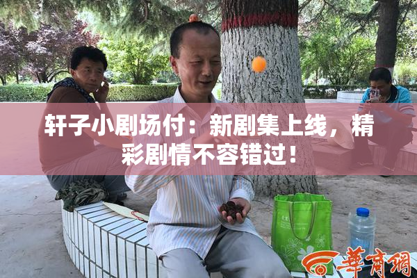 轩子小剧场付：新剧集上线，精彩剧情不容错过！